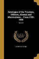 Catalogue of the Trustees, Officers, Alumni and Matriculates ... From 1785-1906, Volume 1