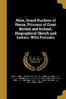 Alice, Grand Duchess of Hesse, Princess of Great Britain and Ireland, Biographical Sketch and Letters. With Portraits