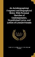 An Autobiographical Fragment and Biographical Notes, With Personal Sketches of Contemporaries, Unpublished Lyrics, and Letters of Literary Friends