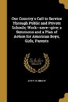 Our Country's Call to Service Through Public and Private Schools, Work--save--give, a Summons and a Plan of Action for American Boys, Girls, Parents