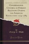 Congressional Control of Foreign Relations During the American Revolution 1774-1789 (Classic Reprint)