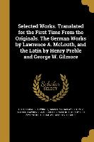 Selected Works. Translated for the First Time From the Originals. The German Works by Lawrence A. McLouth, and the Latin by Henry Preble and George W