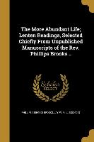 The More Abundant Life, Lenten Readings, Selected Chiefly From Unpublished Manuscripts of the Rev. Phillips Brooks