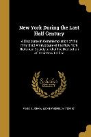 New York During the Last Half Century: A Discourse in Commemoration of the Fifty-third Anniversary of the New York Historical Society, and of the Dedi