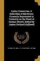 Ludus Coventriae. A Collection of Mysteries, Formerly Reprsented at Coventry on the Feast of Corpus Christi, Edited by James Orchard Halliwell