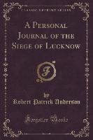 A Personal Journal of the Siege of Lucknow (Classic Reprint)