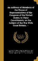 An Address of Members of the House of Representatives of the Congress of the United States, to Their Constituents, on the Subject of the War With Grea