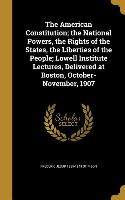 The American Constitution, the National Powers, the Rights of the States, the Liberties of the People, Lowell Institute Lectures, Delivered at Boston