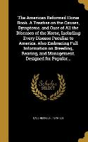 The American Reformed Horse Book. A Treatise on the Causes, Symptoms, and Cure of All the Diseases of the Horse, Including Every Disease Peculiar to A