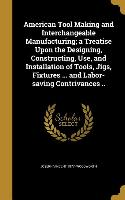 American Tool Making and Interchangeable Manufacturing, a Treatise Upon the Designing, Constructing, Use, and Installation of Tools, Jigs, Fixtures