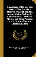 An Account of the Life and Death of That Excellent Minister of Christ, the Rev. Joseph Alleine. Written by Richard Baxter, Theodosia Alleine, and Othe