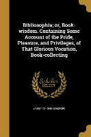 Bibliosophia, or, Book-wisdom. Containing Some Account of the Pride, Pleasure, and Privileges, of That Glorious Vocation, Book-collecting