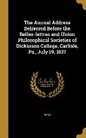 The Annual Address Delivered Before the Belles-lettres and Union Philosophical Societies of Dickinson College, Carlisle, Pa., July 19, 1837