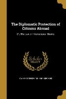 The Diplomatic Protection of Citizens Abroad: Or, The Law of International Claims