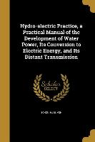 Hydro-electric Practice, a Practical Manual of the Development of Water Power, Its Conversion to Electric Energy, and Its Distant Transmission