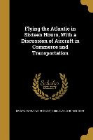 Flying the Atlantic in Sixteen Hours, With a Discussion of Aircraft in Commerce and Transportation