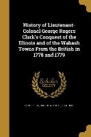 History of Lieutenant-Colonel George Rogers Clark's Conquest of the Illinois and of the Wabash Towns From the British in 1778 and 1779