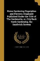 Home Gardening Vegetables and Flowers, Originally Published Under the Title of The Gardenette, or, City Back Yards Gardening, the Sandwich System