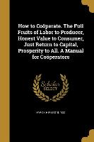 How to Coöperate. The Full Fruits of Labor to Producer, Honest Value to Consumer, Just Return to Capital, Prosperity to All. A Manual for Coöperators