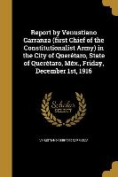 Report by Venustiano Carranza (first Chief of the Constitutionalist Army) in the City of Querétaro, State of Querétaro, Méx., Friday, December 1st, 19