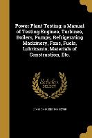 Power Plant Testing, a Manual of Testing Engines, Turbines, Boilers, Pumps, Refrigerating Machinery, Fans, Fuels, Lubricants, Materials of Constructio