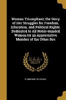 Woman Triumphant, the Story of Her Struggles for Freedom, Education, and Political Rights. Dedicated to All Noble-minded Women by an Appreciative Memb