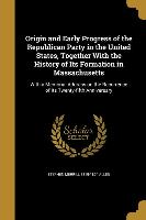 Origin and Early Progress of the Republican Party in the United States, Together With the History of Its Formation in Massachusetts