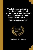 The Robinson Method of Breeding Squabs, a Full Account of the New Methods and Secrets of the Most Successful Handler of Pigeons in America