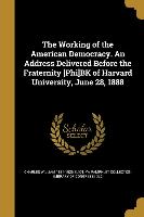 The Working of the American Democracy. An Address Delivered Before the Fraternity [Phi]BK of Harvard University, June 28, 1888