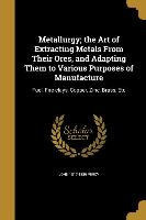 Metallurgy, the Art of Extracting Metals From Their Ores, and Adapting Them to Various Purposes of Manufacture