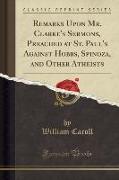 Remarks Upon Mr. Clarke's Sermons, Preached at St. Paul's Against Hobbs, Spinoza, and Other Atheists (Classic Reprint)