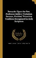 Remarks Upon the Rev. Professor Keble's Visitation Sermon, Entitled Primitive Tradition Recognized in Holy Scripture