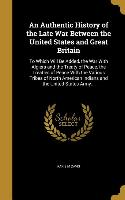 An Authentic History of the Late War Between the United States and Great Britain: To Which Will Be Added, the War With Algiers and the Treaty of Peace