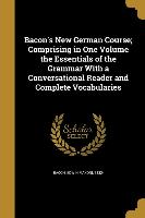 Bacon's New German Course, Comprising in One Volume the Essentials of the Grammar With a Conversational Reader and Complete Vocabularies