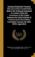 Alaskan Boundary Tribunal. The Case of the United States Before the Tribunal Convened at London Under the Provisions of the Treaty Between the United