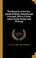 The Beauties of the Hon. Daniel Webster, Selected and Arranged, With a Critical Essay on His Genius and Writings