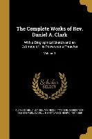 The Complete Works of Rev. Daniel A. Clark: With a Biographical Sketch and an Estimate of His Powers as a Preacher, Volume 1