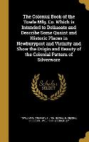 The Colonial Book of the Towle Mfg. Co. Which is Intended to Delineate and Describe Some Quaint and Historic Places in Newburyport and Vicinity and Sh
