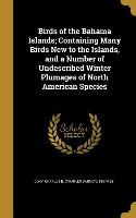 Birds of the Bahama Islands, Containing Many Birds New to the Islands, and a Number of Undescribed Winter Plumages of North American Species