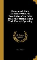 Elements of Static Electricity With Full Description of the Holtz and Töpler Machines and Their Mode of Operating
