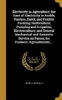 Electricity in Agriculture, the Uses of Electricity in Arable, Pasture, Dairy, and Poultry Farming, Horticulture, Pumping and Irrigation, Electrocultu