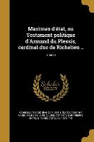 Maximes d'état, ou Testament politique d'Armand du Plessis, cardinal duc de Richelieu .., Tome 01