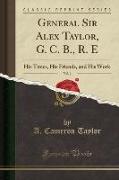 General Sir Alex Taylor, G. C. B., R. E, Vol. 1