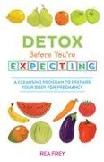 Detox Before You're Expecting: A Cleansing Program to Prepare Your Body for Pregnancy