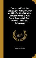 Caesar in Kent, the Landing of Julius Caesar and His Battles With the Ancient Britons, With Some Account of Early British Trade and Enterprise