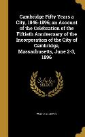 Cambridge Fifty Years a City, 1846-1896, an Account of the Celebration of the Fiftieth Anniversary of the Incorporation of the City of Cambridge, Mass