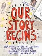 Our Story Begins: Your Favorite Authors and Illustrators Share Fun, Inspiring, and Occasionally Ridiculous Things They Wrote and Drew as