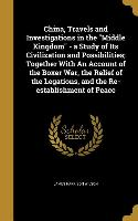 China, Travels and Investigations in the Middle Kingdom - a Study of Its Civilization and Possibilities, Together With An Account of the Boxer War, th
