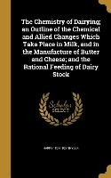 The Chemistry of Dairying, an Outline of the Chemical and Allied Changes Which Take Place in Milk, and in the Manufacture of Butter and Cheese, and th