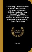 Christianity V. Ecclesiasticism, or, Parochial Parleys on the Ecclesiastic Creeds and Ecclesiastics (Keple, Pusey, Newman), on Biblical Inspiration an